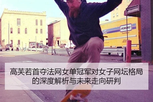 高芙若首夺法网女单冠军对女子网坛格局的深度解析与未来走向研判