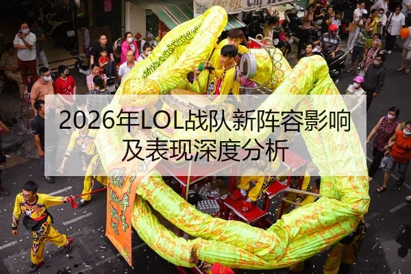 2026年LOL战队新阵容影响及表现深度分析