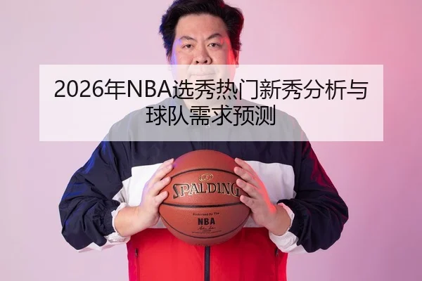 2026年NBA选秀热门新秀分析与球队需求预测