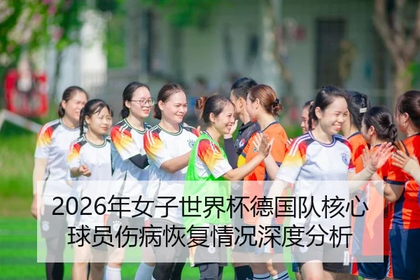 2026年女子世界杯德国队核心球员伤病恢复情况深度分析