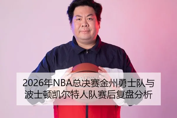 2026年NBA总决赛金州勇士队与波士顿凯尔特人队赛后复盘分析