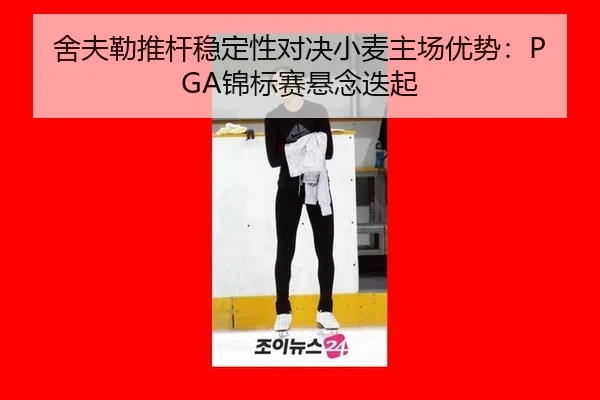舍夫勒推杆稳定性对决小麦主场优势：PGA锦标赛悬念迭起