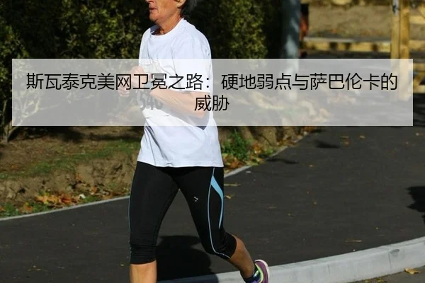 斯瓦泰克美网卫冕之路：硬地弱点与萨巴伦卡的威胁