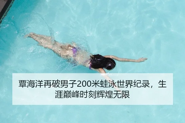 覃海洋再破男子200米蛙泳世界纪录，生涯巅峰时刻辉煌无限