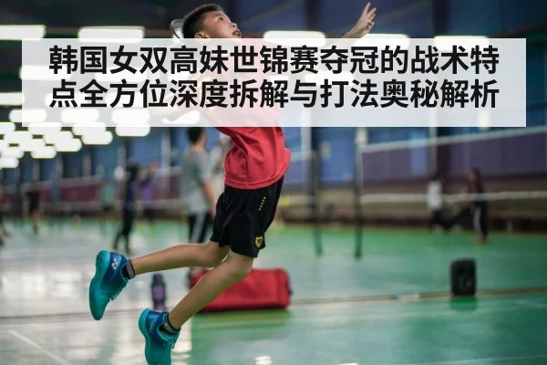 韩国女双高妹世锦赛夺冠的战术特点全方位深度拆解与打法奥秘解析