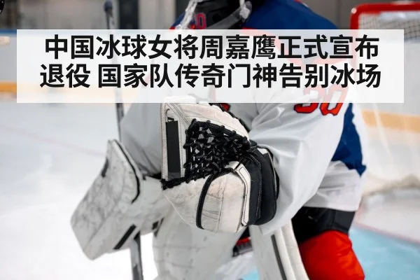 中国冰球女将周嘉鹰正式宣布退役 国家队传奇门神告别冰场